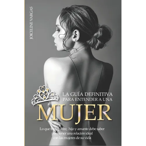 La guía definitiva para entender a una mujer: Lo que todo padre, hijo y amante debe saber para tener una relación ideal con las mujeres de su vida - Paperback