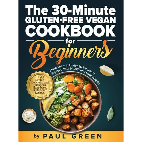 The 30-Minute Gluten-free Vegan Cookbook for Beginners: 150 Simple, Delicious, and Nutritious, Plant-based Gluten-free Recipes. Make Them In Under 30 - Hardcover