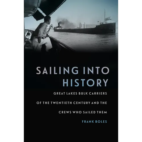 Sailing Into History: Great Lakes Bulk Carriers of the Twentieth Century and the Crews Who Sailed Them - Hardcover
