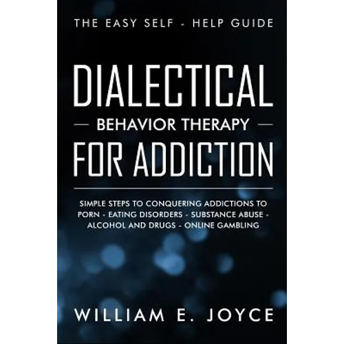 Dialectical Behavior Therapy for Addiction: The Easy Self - Help Guide - Simple Steps to Conquering Addictions to Porn - Eating Disorders - Substance - Paperback