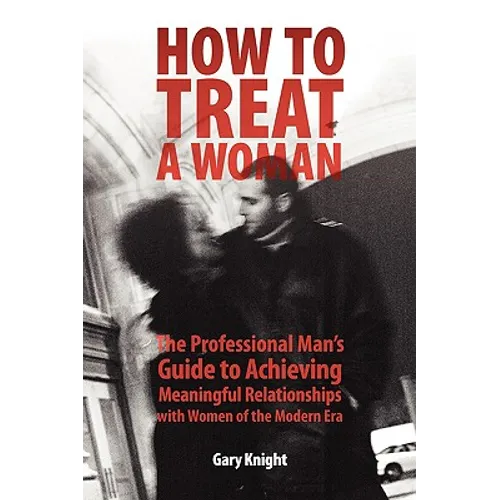 How to Treat a Woman: The Professional Man's Guide to Achieving Meaningful Relationships with Women of the Modern Era - Paperback