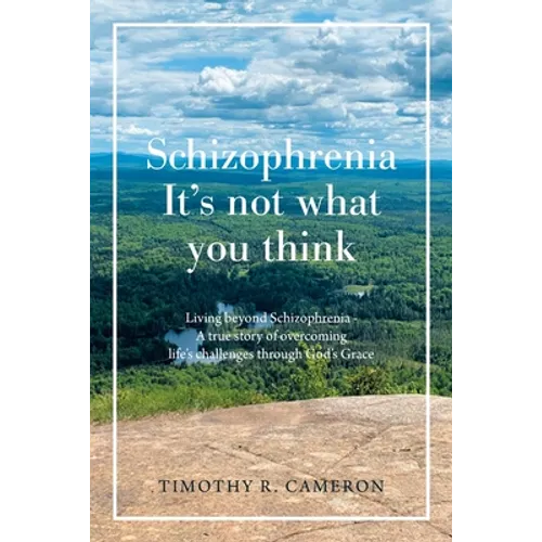 Schizophrenia - It's Not What You Think: Living Beyond Schizophrenia - a True Story of Overcoming Life's Challenges Through God's Grace - Paperback