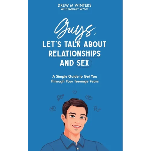 Guys, Let's Talk About Relationships and Sex: A Simple Guide to Get You Through Your Teenage Years - Paperback