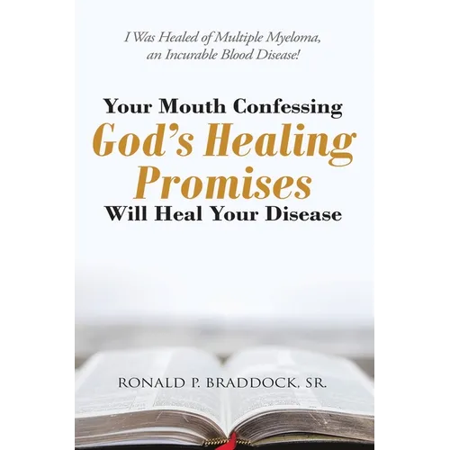 Your Mouth Confessing God's Healing Promises Will Heal Your Disease: I Was Healed of Multiple Myeloma, an Incurable Blood Disease! - Paperback