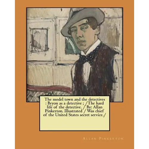 The model town and the detectives: Bryon as a detective; /The hard life of the detective. / By: Allan Pinkerton. Illustrated / Was chief of the United - Paperback