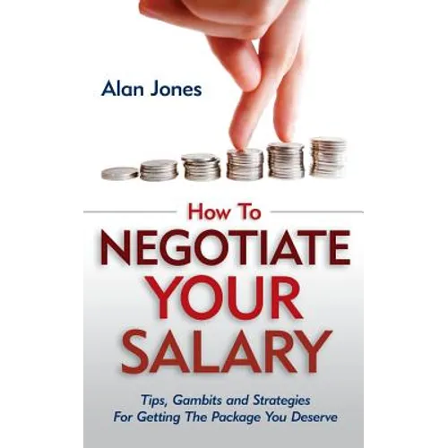 How To Negotiate Your Salary: Tips, Gambits and Strategies For Getting The Package You Deserve - Paperback