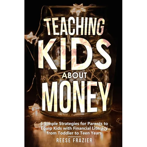Teaching Kids About Money: 5 Simple Strategies for Parents to Equip Kids with Financial Literacy from Toddler to Teen Years - Paperback