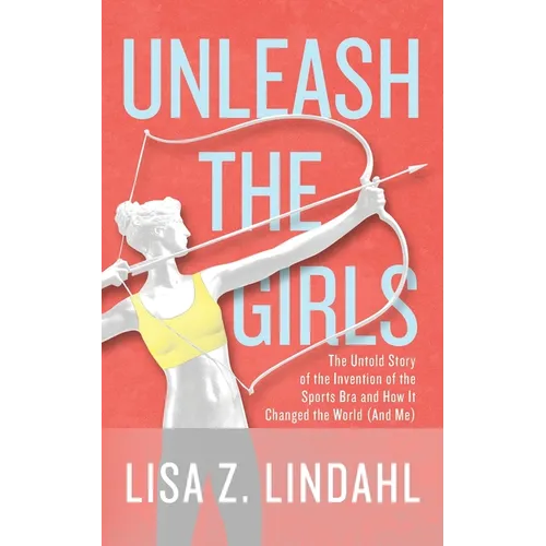 Unleash the Girls: The Untold Story of the Invention of the Sports Bra and How It Changed the World (And Me) - Paperback