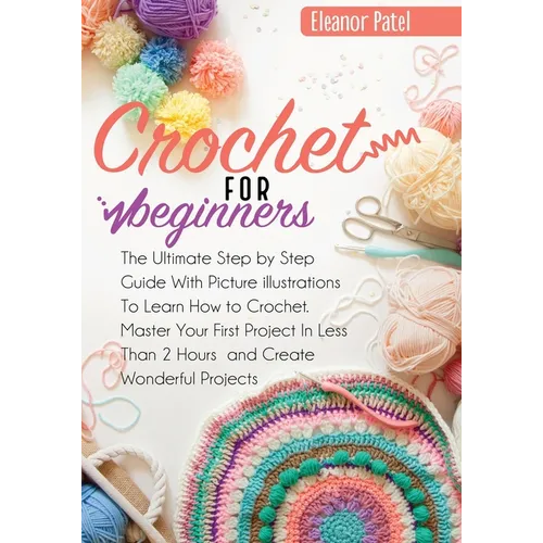 Crochet For Beginners: The Ultimate Step by Step Guide With Picture illustrations To Learn How to Crochet. Master Your First Project In Less Than 2 Ho - Paperback