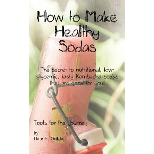 How to Make Healthy Sodas: The secret to nutritional, low-glycemic, tasty Kombucha sodas that are good for you! - Paperback
