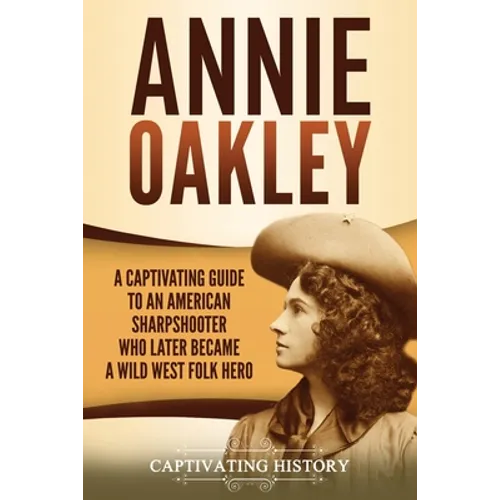 Annie Oakley: A Captivating Guide to an American Sharpshooter Who Later Became a Wild West Folk Hero - Paperback
