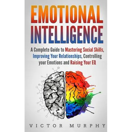 Emotional Intelligence: A Complete Guide to Master Social Skills, Improve Your Relationships, Controlling your Emotions and Raise Your EQ - Paperback
