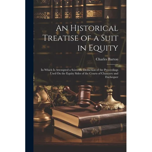 An Historical Treatise of a Suit in Equity: In Which Is Attempted a Scientific Deduction of the Preceedings Used On the Equity Sides of the Courts of - Paperback