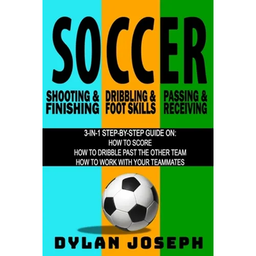 Soccer: A Step-by-Step Guide on How to Score, Dribble Past the Other Team, and Work with Your Teammates (3 Books in 1) - Paperback