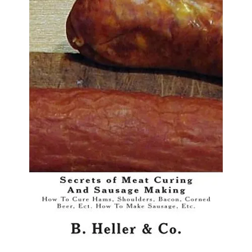 Secrets of Meat Curing And Sausage Making: Making How To Cure Hams, Shoulders, Bacon, Corned Beer, Ect. How To Make Sausage, Etc. - Paperback