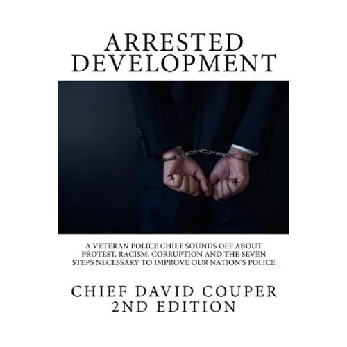 Arrested Development: A Veteran Police Chief Sounds Off about Protest, Racism, Corruption and the Seven Steps Necessary to Improve Our Nation's Police - Paperback