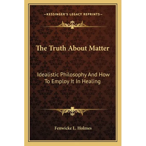 The Truth About Matter: Idealistic Philosophy And How To Employ It In Healing - Paperback