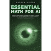 Essential Math for AI: Exploring Linear Algebra, Probability and Statistics, Calculus, Graph Theory, Discrete Mathematics, Numerical Methods, Optimiza - Hardcover