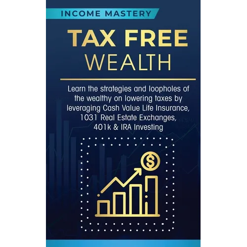 Tax Free Wealth: Learn the strategies and loopholes of the wealthy on lowering taxes by leveraging Cash Value Life Insurance, 1031 Real Estate Exchang - Paperback