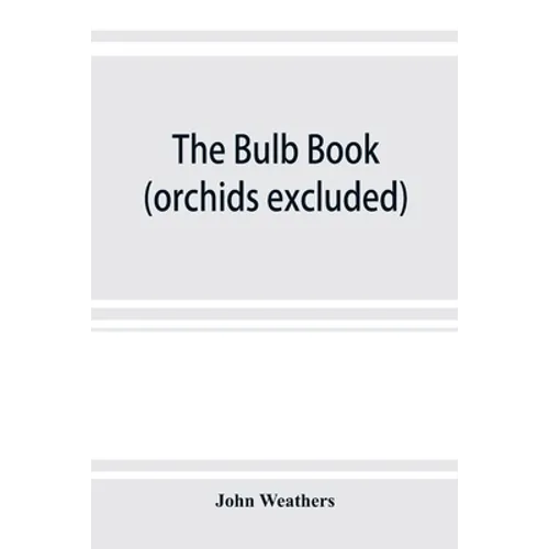 The bulb book; or, Bulbous and tuberous plants for the open air, stove, and greenhouse, containing particulars as to descriptions, culture, propagatio - Paperback