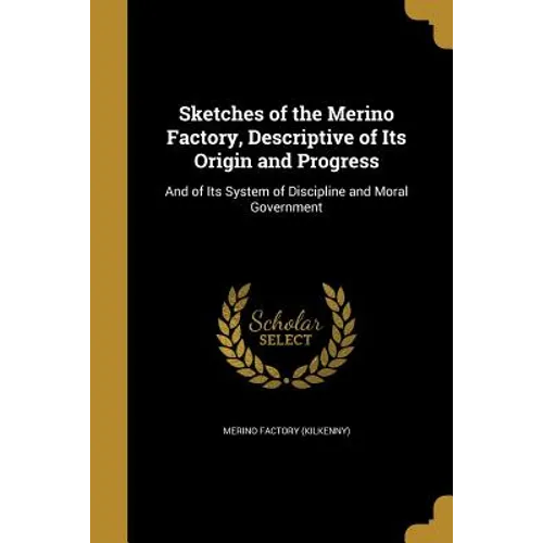 Sketches of the Merino Factory, Descriptive of Its Origin and Progress: And of Its System of Discipline and Moral Government - Paperback