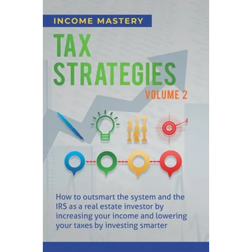 Tax Strategies: How to Outsmart the System and the IRS as a Real Estate Investor by Increasing Your Income and Lowering Your Taxes by Investing Smarte - Hardcover