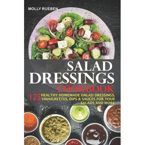 Salad Dressings Cookbook: 125 Healthy Homemade Salad Dressings, Vinaigrettes, Dips & Sauces For Your Salads And More - Paperback