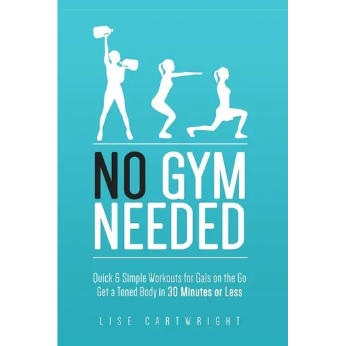 No Gym Needed - Quick & Simple Workouts for Gals on the Go: Get a Toned Body in 30 Minutes or Less - Paperback