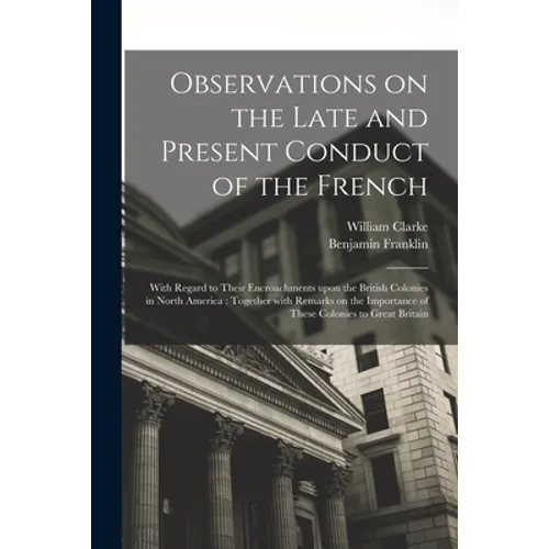 Observations on the Late and Present Conduct of the French [microform]: With Regard to Their Encroachments Upon the British Colonies in North America: - Paperback