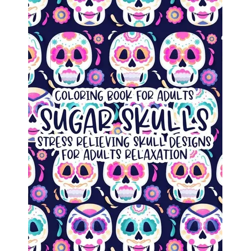 Coloring Book For Adults Sugar Skulls Stress Relieving Skull Designs For Adults Relaxation: Illustrations Of Sugar Skulls To Color In Intricate Design - Paperback
