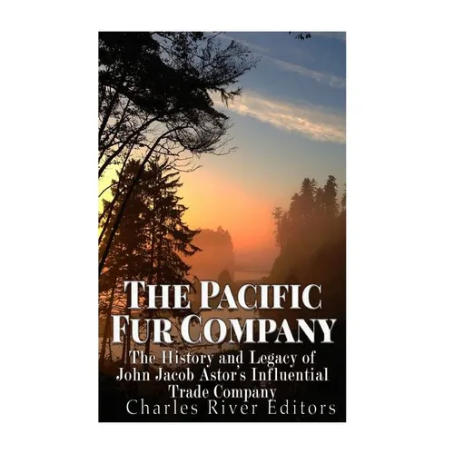 The Pacific Fur Company: The History and Legacy of John Jacob Astor's Influential Trade Company - Paperback
