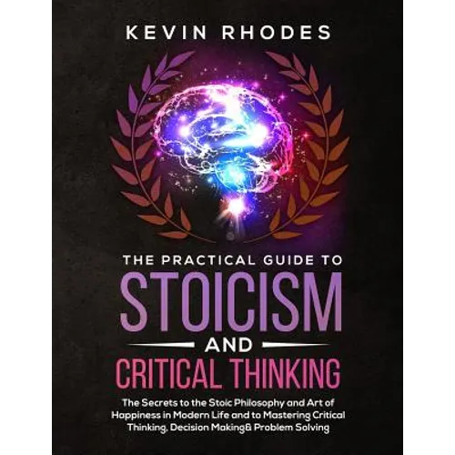 The Practical Guide to Stoicism and Critical Thinking: The Secrets to the Stoic Philosophy and Art of Happiness in Modern Life and to Mastering Critic - Paperback