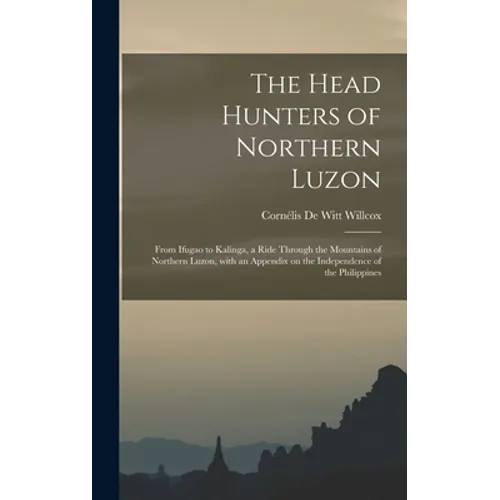 The Head Hunters of Northern Luzon: From Ifugao to Kalinga, a Ride Through the Mountains of Northern Luzon, With an Appendix on the Independence of th - Hardcover