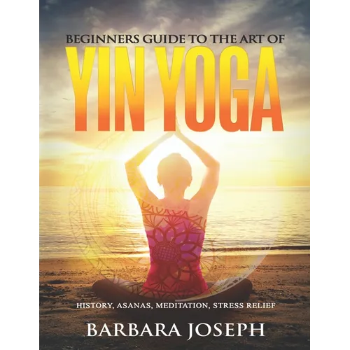 Beginners Guide to the Art of Yin Yoga: History, Asanas, Meditation, Stress Relief - Paperback