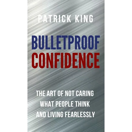 Bulletproof Confidence: The Art of Not Caring What People Think and Living Fearlessly - Hardcover