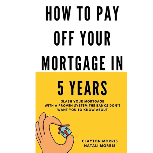 How To Pay Off Your Mortgage In 5 Years: Slash your mortgage with a proven system the banks don't want you to know about - Paperback