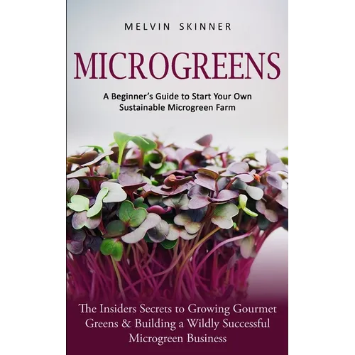 Microgreens: A Beginner's Guide to Start Your Own Sustainable Microgreen Farm (The Insiders Secrets to Growing Gourmet Greens & Building a Wildly Succ - Paperback