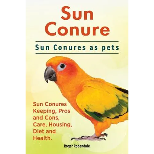 Sun Conure. Sun Conures as pets. Sun Conures Keeping, Pros and Cons, Care, Housing, Diet and Health. - Paperback