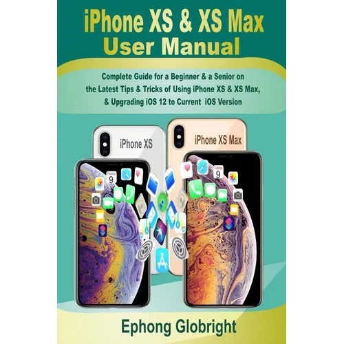 iPhone XS & XS Max User Manual: Complete Guide for a Beginner & a Senior on the Latest Tips & Tricks of Using iPhone XS & XS Max, & Upgrading iOS 12 t - Paperback