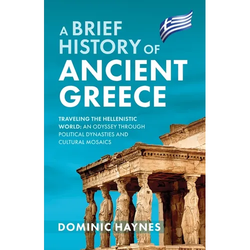 A Brief History of Ancient Greece: Traveling the Hellenistic World: An Odyssey Through Political Dynasties and Cultural Mosaics - Paperback