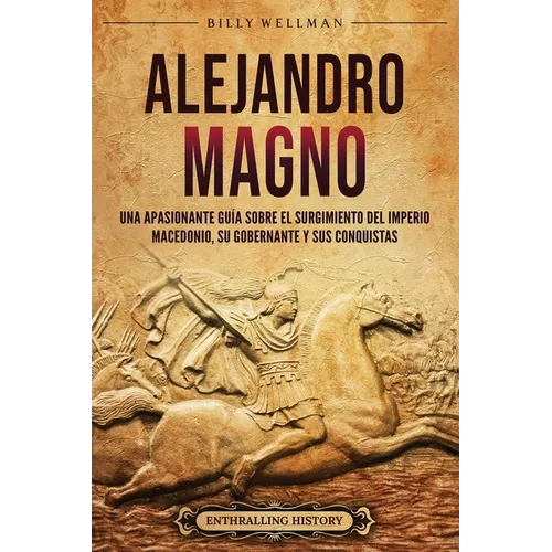 Alejandro Magno: Una apasionante guía sobre el surgimiento del Imperio macedonio, su gobernante y sus conquistas - Paperback