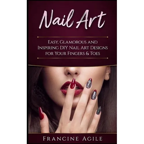 Nail Art: Easy, Glamorous and Inspiring DIY Nail Art Designs for Your Fingers & Toes - Paperback