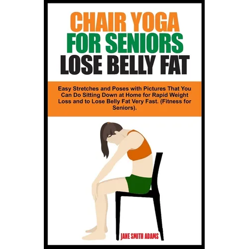 Chair Yoga for Seniors Lose Belly Fat: Easy Stretches and Poses with Pictures That You Can Do Sitting Down at Home for Rapid Weight Loss and to Lose B - Paperback