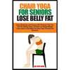 Chair Yoga for Seniors Lose Belly Fat: Easy Stretches and Poses with Pictures That You Can Do Sitting Down at Home for Rapid Weight Loss and to Lose B - Paperback