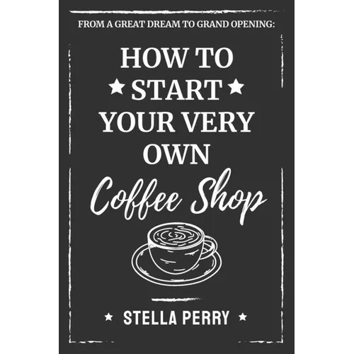 From a Great Dream to Grand Opening: How to Start Your Very Own Coffee Shop - Paperback