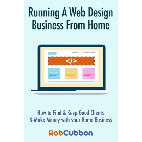 Running A Web Design Business From Home: How To Find and Keep Good Clients and Make Money with Your Home Business - Paperback