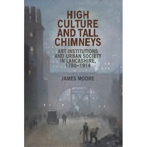 High Culture and Tall Chimneys: Art Institutions and Urban Society in Lancashire, 1780-1914 - Paperback