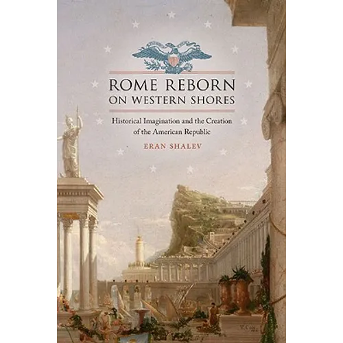 Rome Reborn on Western Shores: Historical Imagination and the Creation of the American Republic - Hardcover