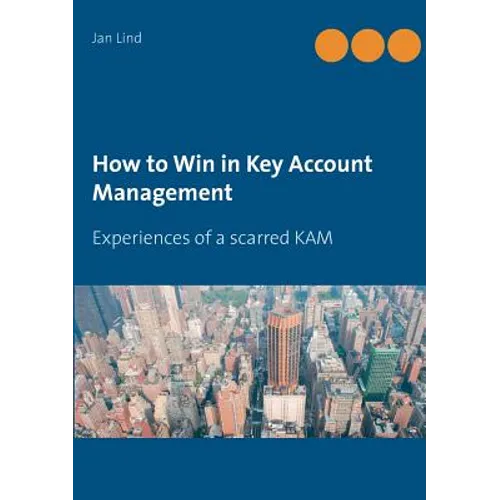 How to Win in Key Account Management: Experiences of a scarred KAM - Paperback