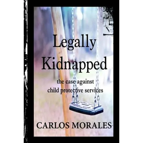 Legally Kidnapped: The Case Against Child Protective Services - Paperback